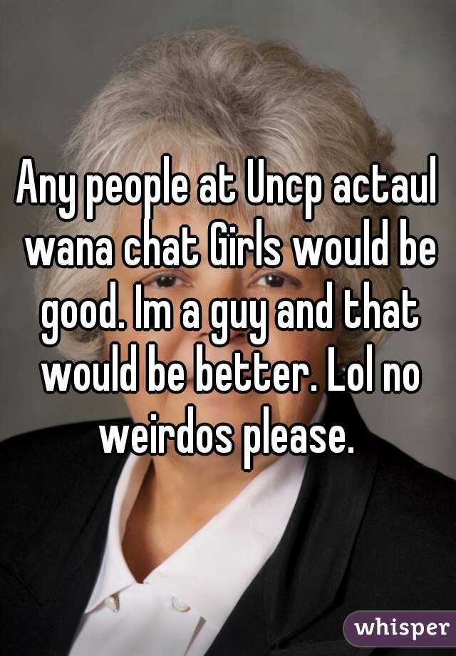 Any people at Uncp actaul wana chat Girls would be good. Im a guy and that would be better. Lol no weirdos please. 