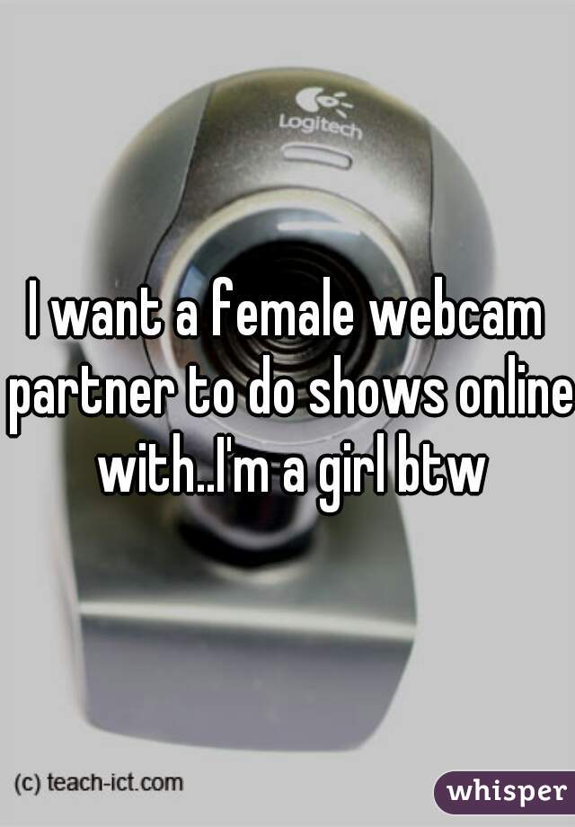 I want a female webcam partner to do shows online with..I'm a girl btw