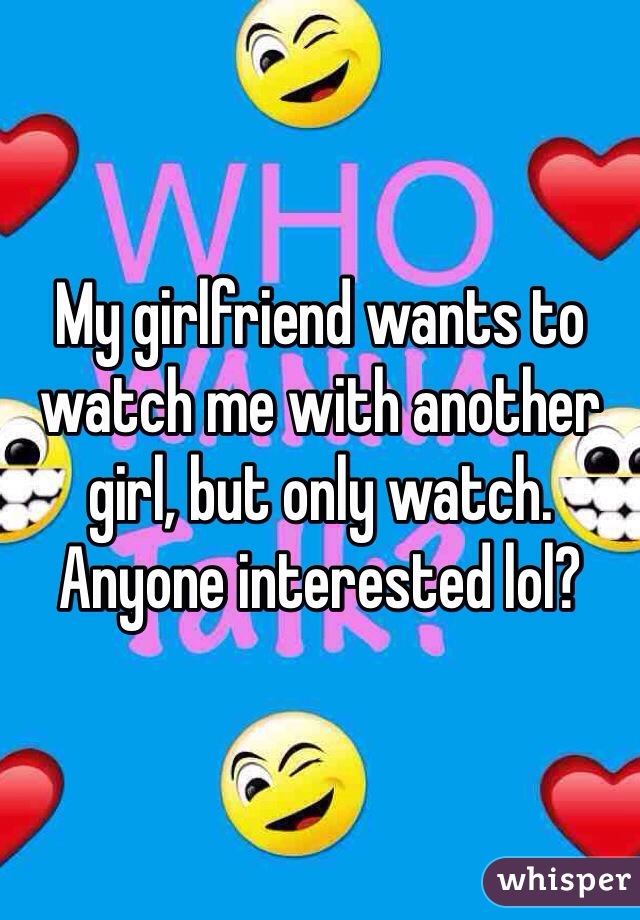 My girlfriend wants to watch me with another girl, but only watch. Anyone interested lol?