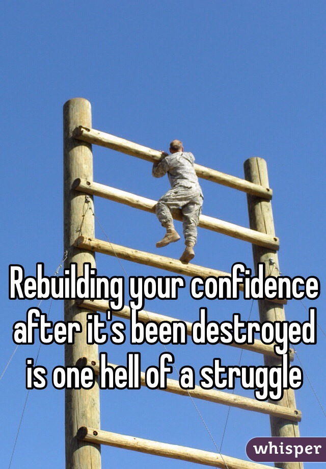 Rebuilding your confidence after it's been destroyed is one hell of a struggle 