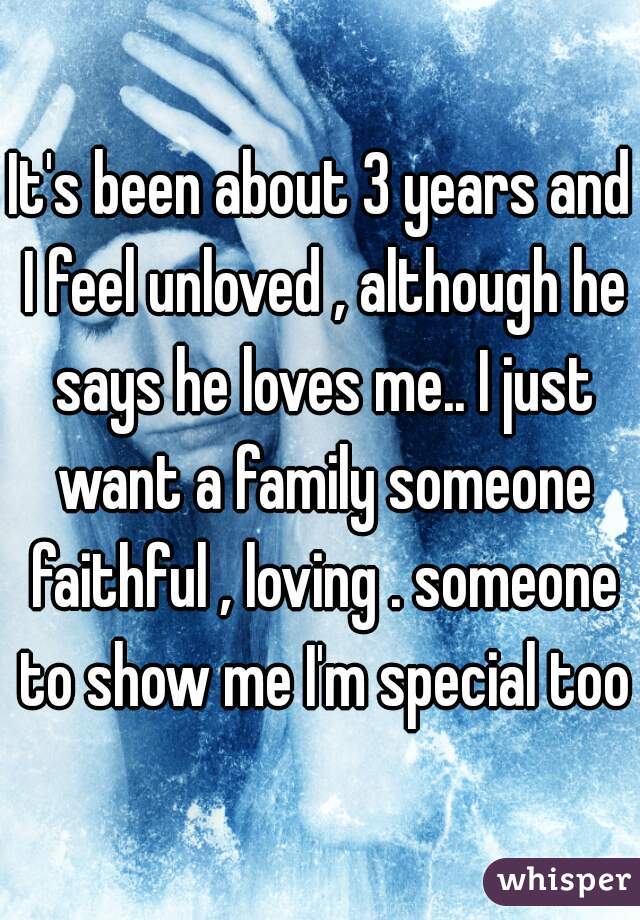 It's been about 3 years and I feel unloved , although he says he loves me.. I just want a family someone faithful , loving . someone to show me I'm special too
