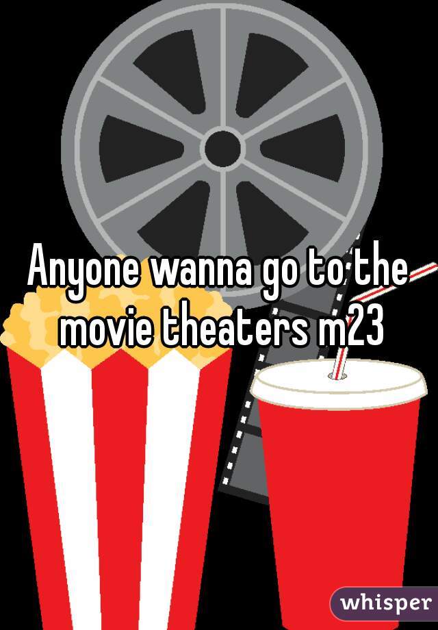 Anyone wanna go to the movie theaters m23