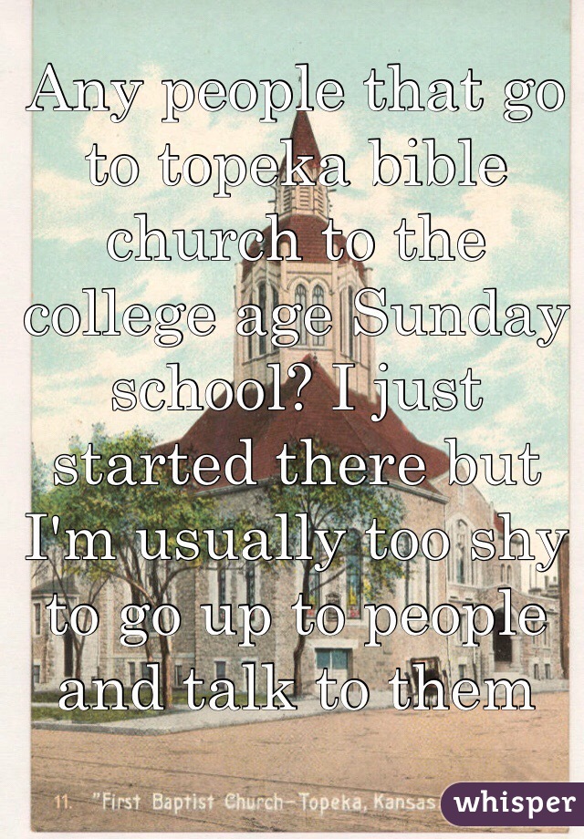 Any people that go to topeka bible church to the college age Sunday school? I just started there but I'm usually too shy to go up to people and talk to them 
