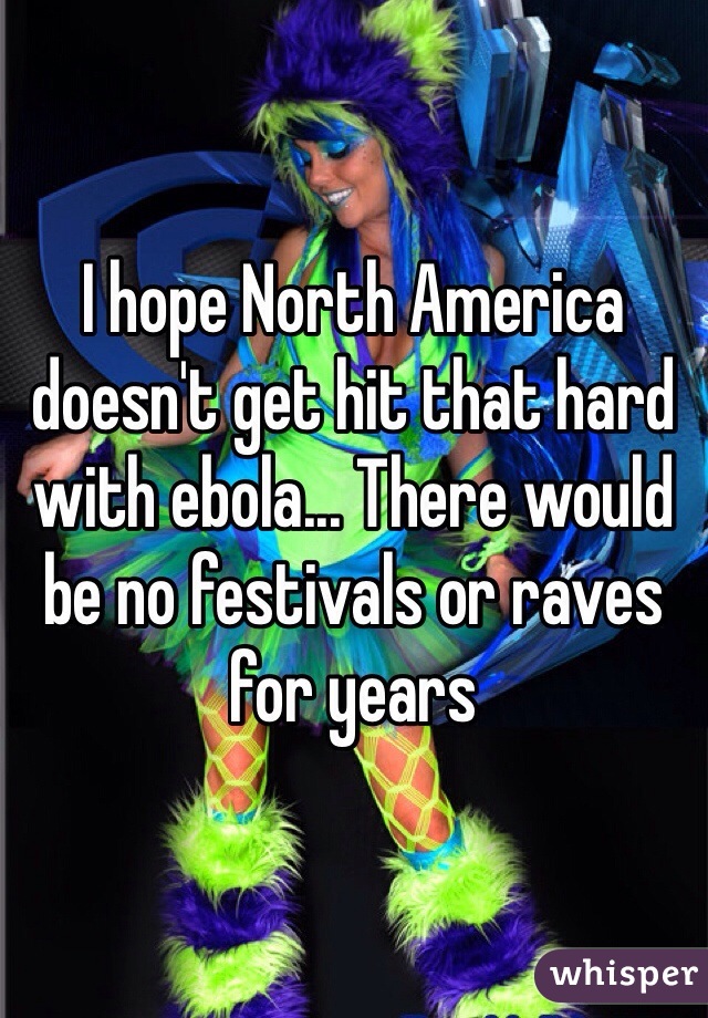 I hope North America doesn't get hit that hard with ebola... There would be no festivals or raves for years 