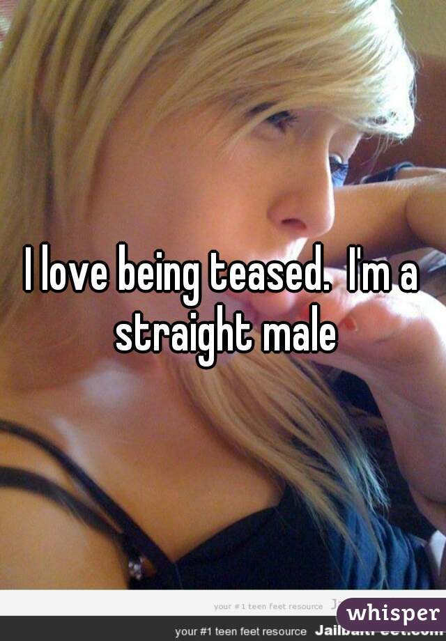 I love being teased.  I'm a straight male