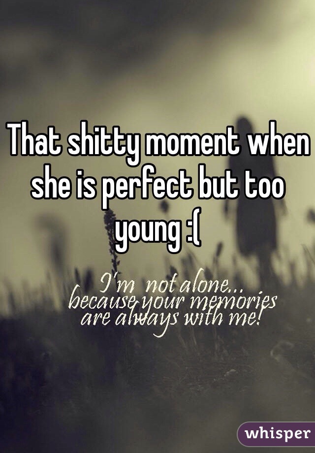 That shitty moment when she is perfect but too young :(