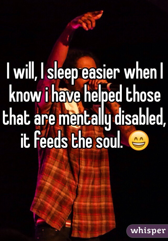 I will, I sleep easier when I know i have helped those that are mentally disabled, it feeds the soul. 😄