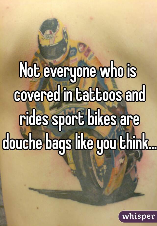 Not everyone who is covered in tattoos and rides sport bikes are douche bags like you think...
