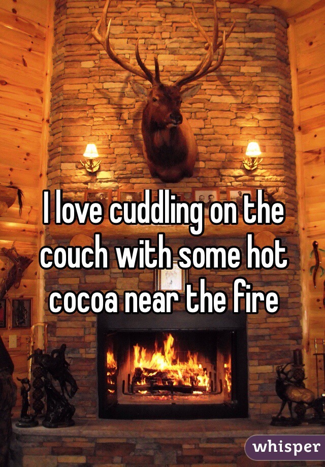 I love cuddling on the couch with some hot cocoa near the fire 


