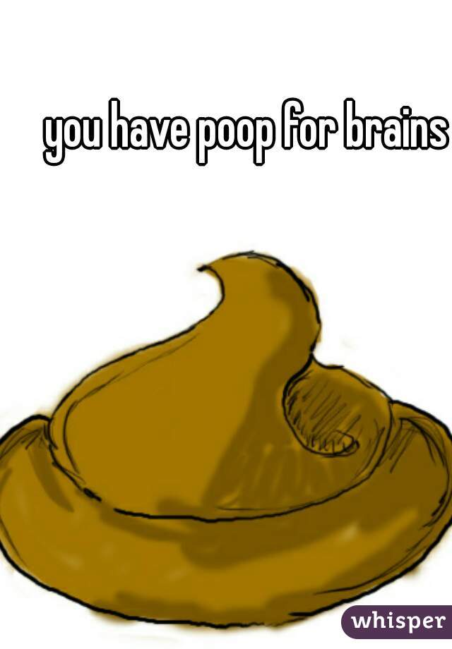 you have poop for brains