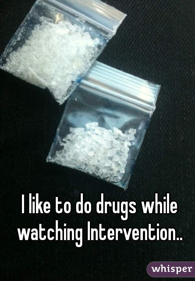 I like to do drugs while watching Intervention.. 