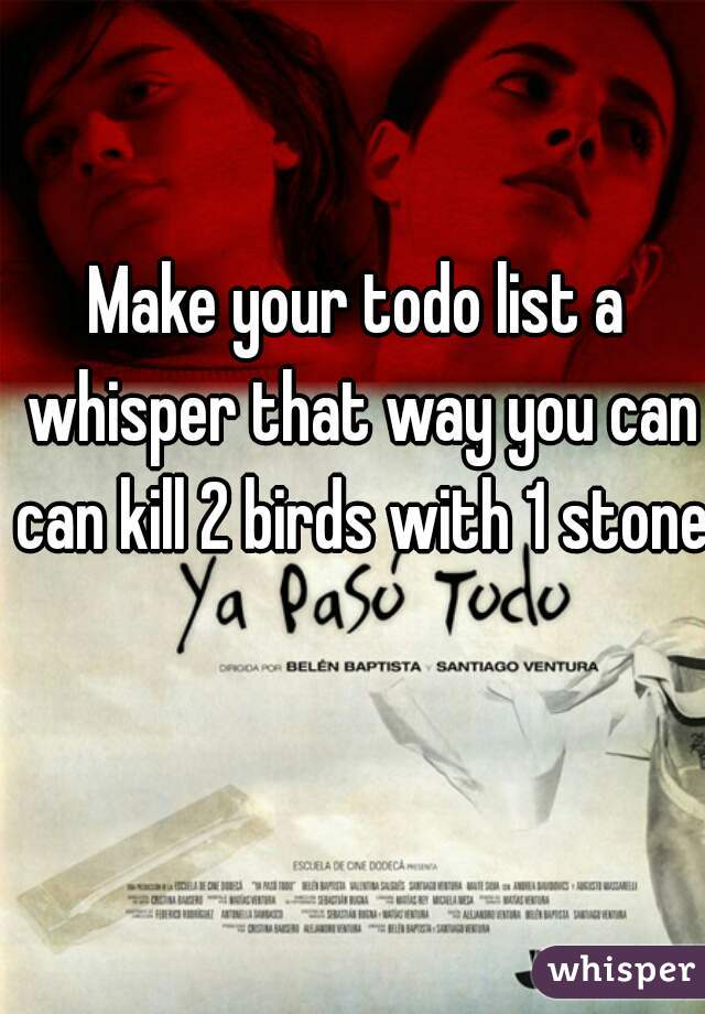 Make your todo list a whisper that way you can can kill 2 birds with 1 stone 