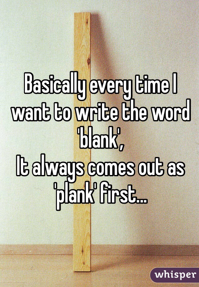 Basically every time I want to write the word 'blank',
It always comes out as 'plank' first...