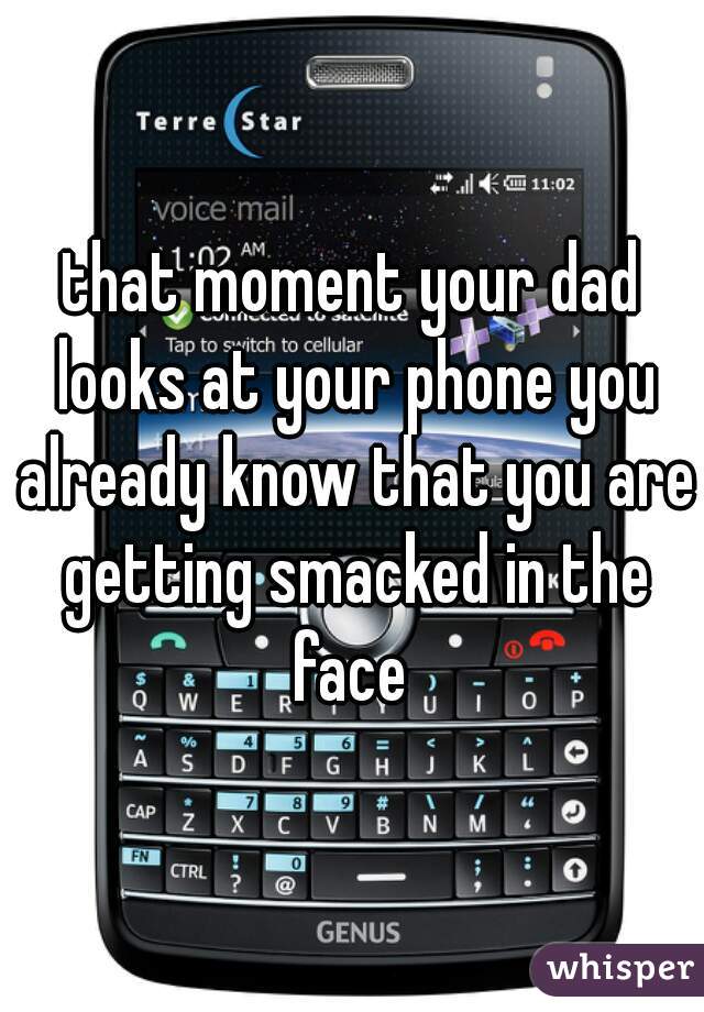 that moment your dad looks at your phone you already know that you are getting smacked in the face 