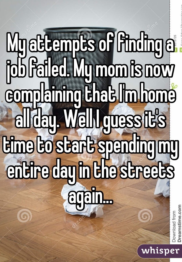 My attempts of finding a job failed. My mom is now complaining that I'm home all day. Well I guess it's time to start spending my entire day in the streets again...