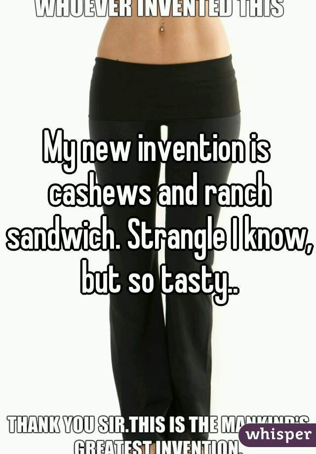 My new invention is cashews and ranch sandwich. Strangle I know, but so tasty..