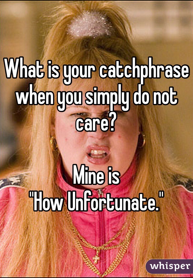 What is your catchphrase when you simply do not care?

Mine is 
"How Unfortunate."