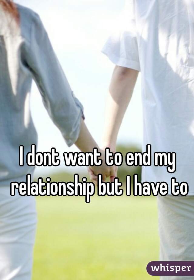 I dont want to end my relationship but I have to
