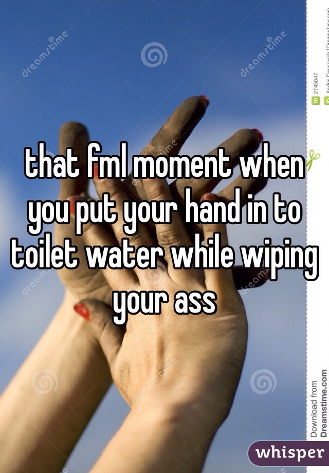 that fml moment when you put your hand in to toilet water while wiping your ass