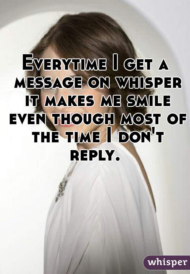Everytime I get a message on whisper it makes me smile even though most of the time I don't reply. 