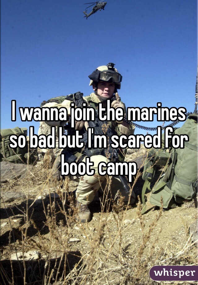 I wanna join the marines so bad but I'm scared for boot camp 