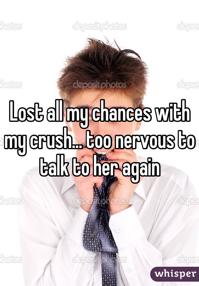 Lost all my chances with my crush... too nervous to talk to her again