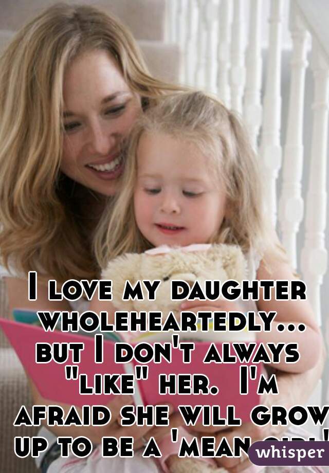 I love my daughter wholeheartedly...but I don't always "like" her.  I'm afraid she will grow up to be a 'mean girl' 