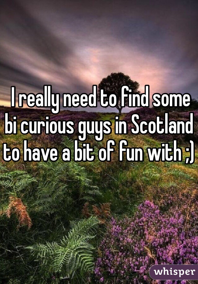  I really need to find some bi curious guys in Scotland to have a bit of fun with ;)