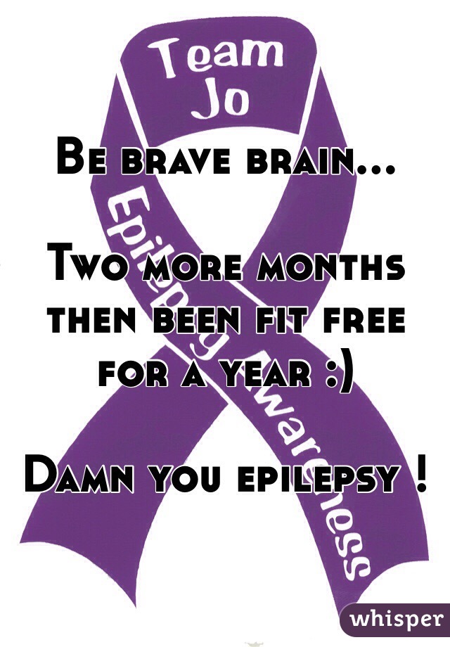 Be brave brain...

Two more months then been fit free for a year :)

Damn you epilepsy ! 