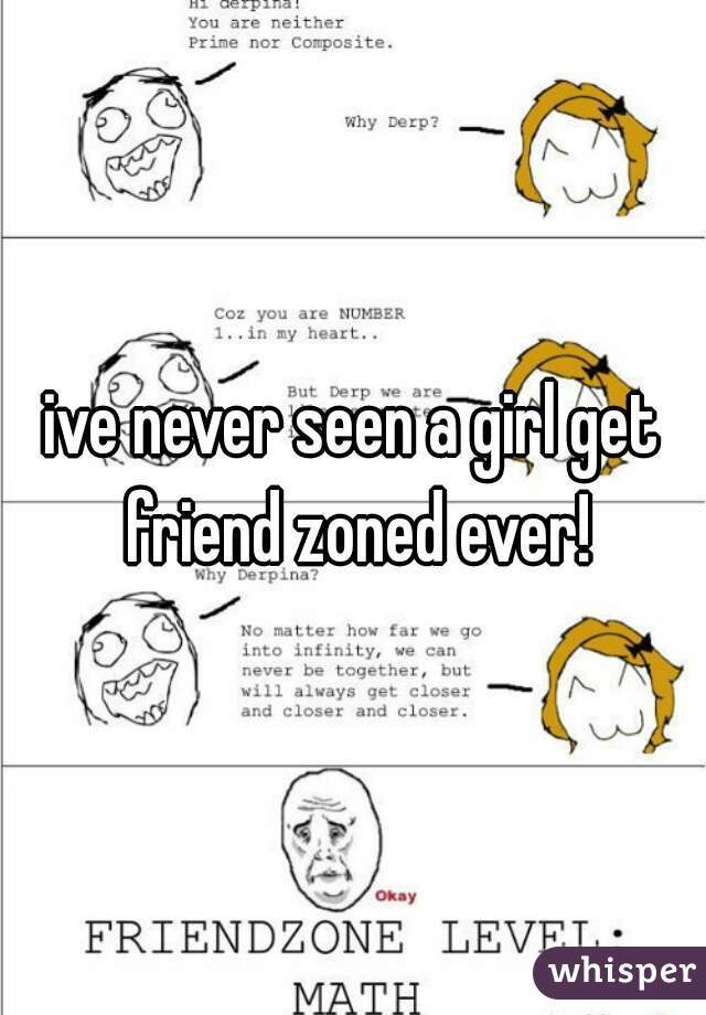 ive never seen a girl get friend zoned ever!