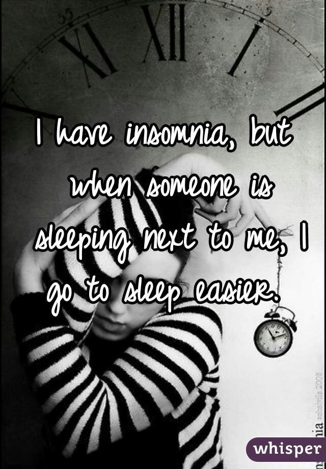 I have insomnia, but when someone is sleeping next to me, I go to sleep easier. 