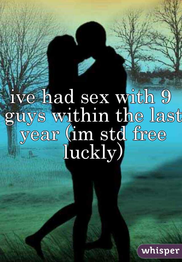 ive had sex with 9 guys within the last year (im std free luckly)