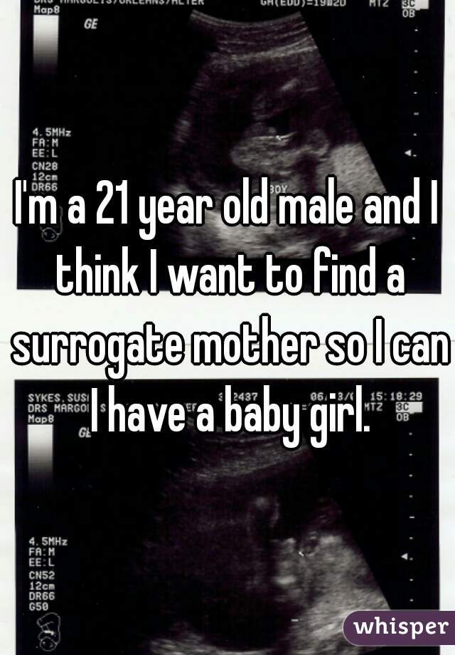 I'm a 21 year old male and I think I want to find a surrogate mother so I can I have a baby girl.