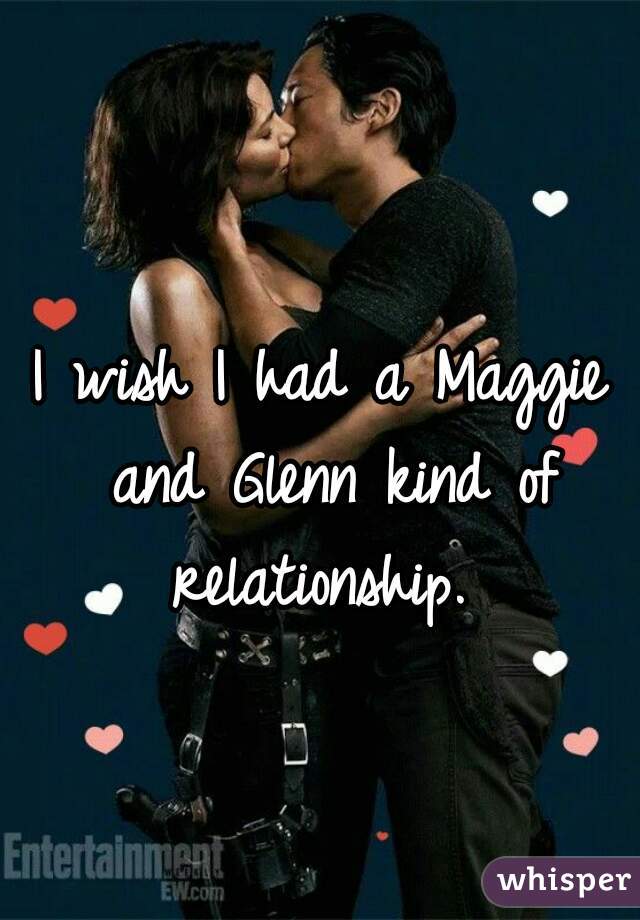 I wish I had a Maggie and Glenn kind of relationship. 