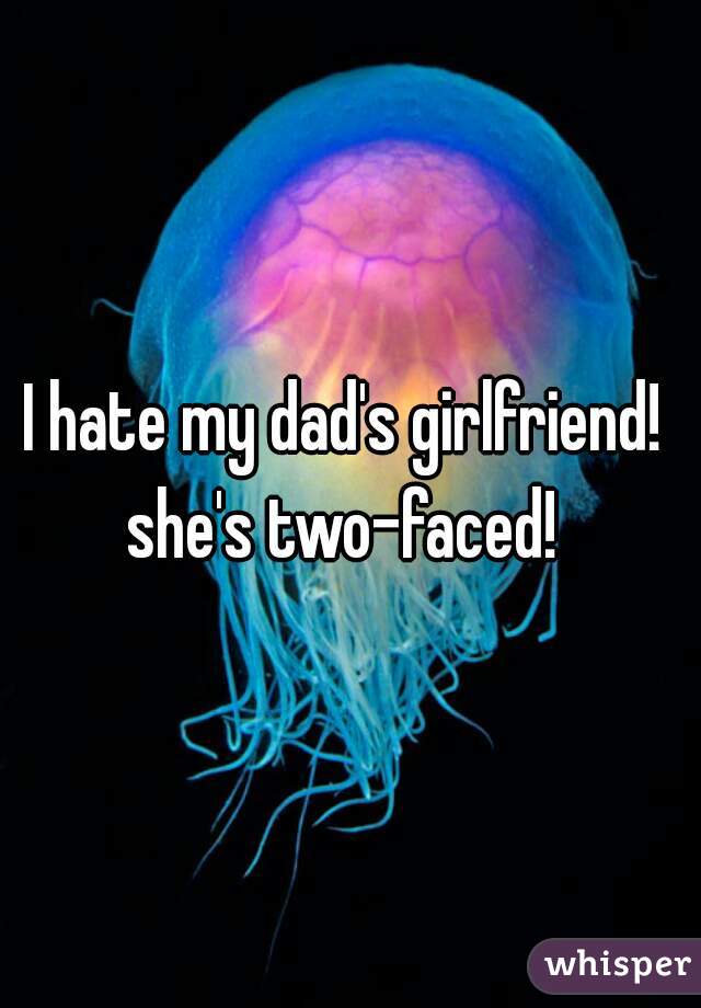 I hate my dad's girlfriend! 
she's two-faced! 