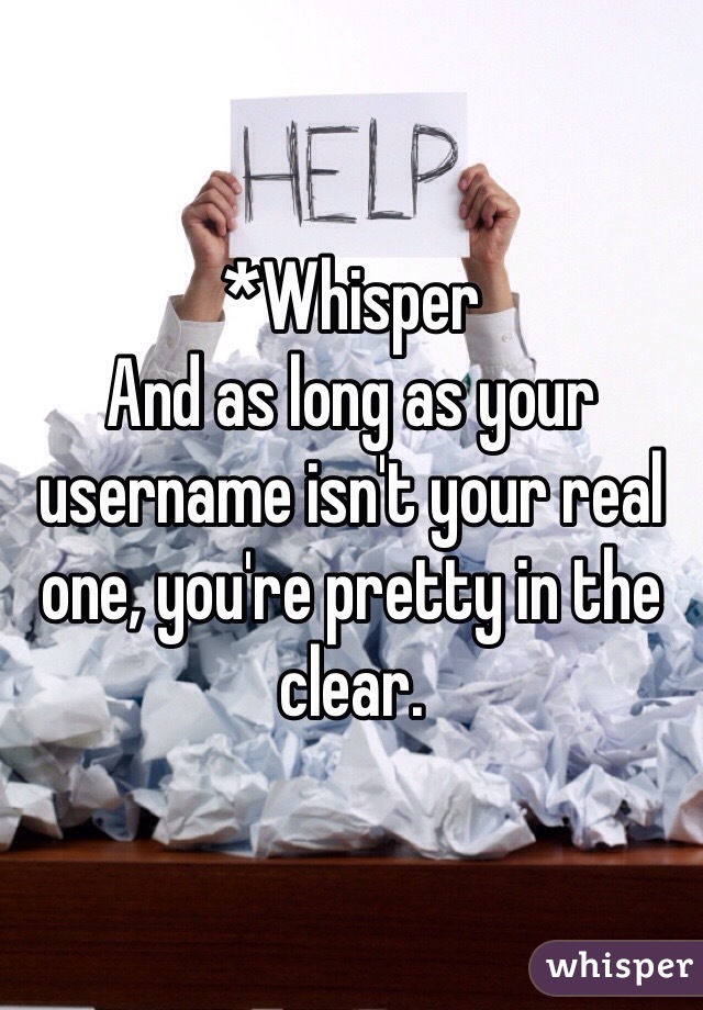 *Whisper
And as long as your username isn't your real one, you're pretty in the clear.