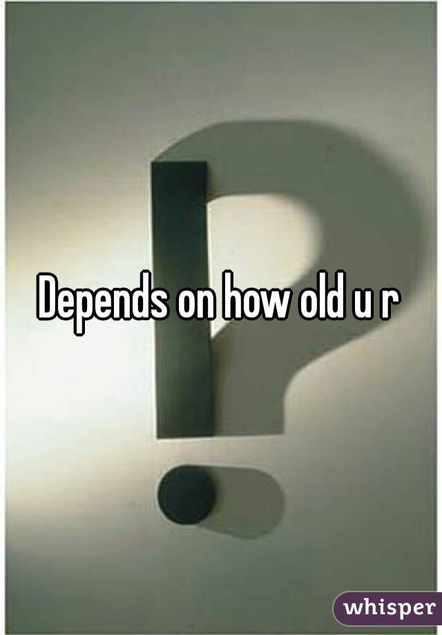 Depends on how old u r