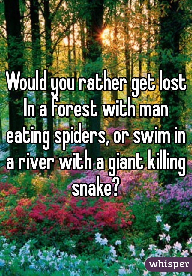 Would you rather get lost In a forest with man eating spiders, or swim in a river with a giant killing snake?