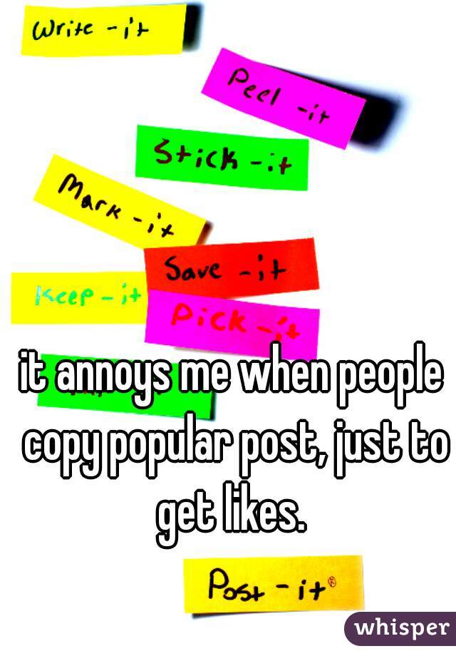 it annoys me when people copy popular post, just to get likes. 