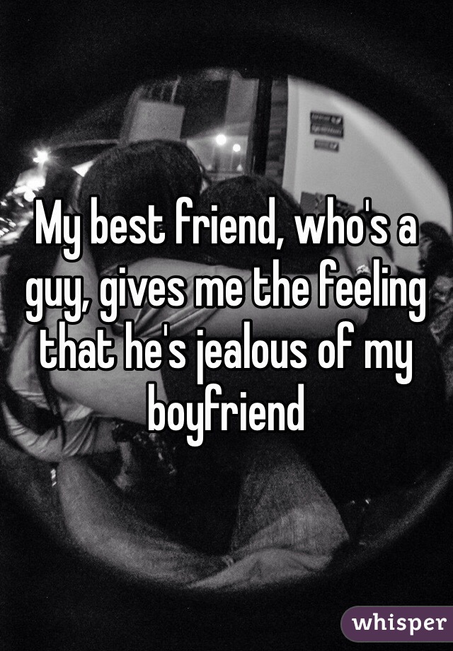 My best friend, who's a guy, gives me the feeling that he's jealous of my boyfriend