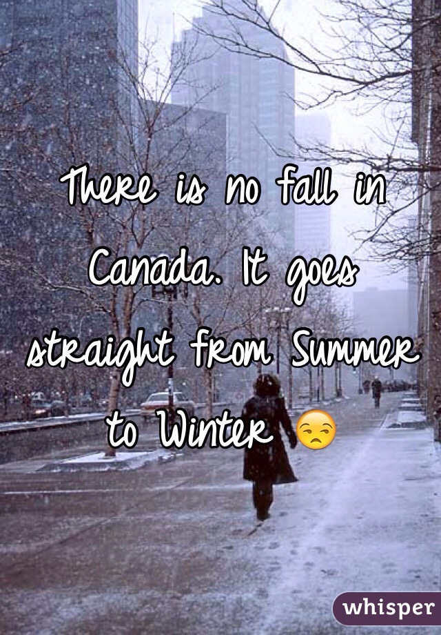 There is no fall in Canada. It goes straight from Summer to Winter 😒
