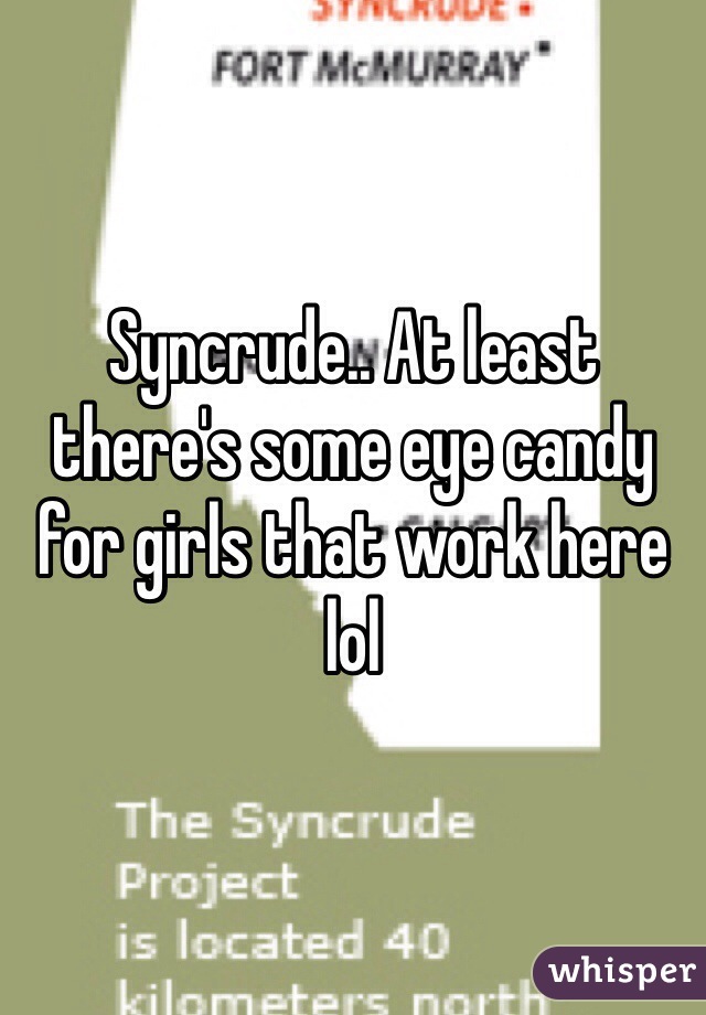 Syncrude.. At least there's some eye candy for girls that work here lol