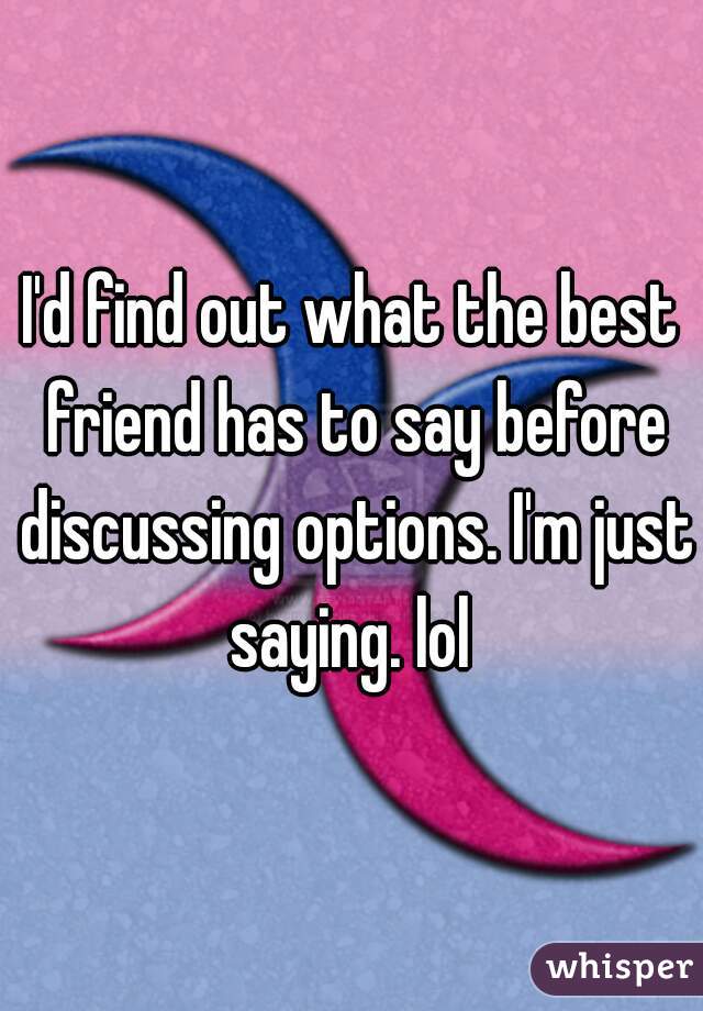 I'd find out what the best friend has to say before discussing options. I'm just saying. lol 