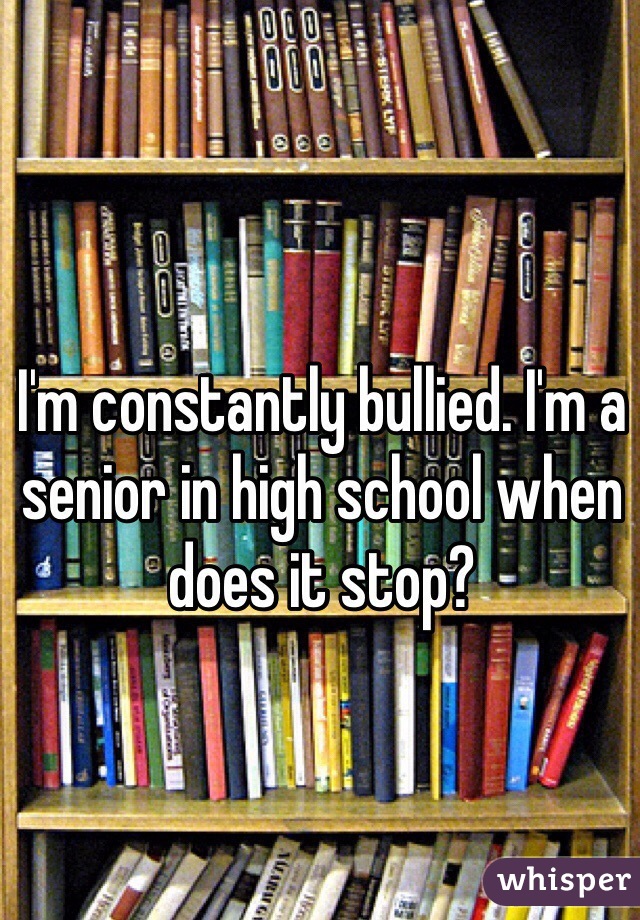 I'm constantly bullied. I'm a senior in high school when does it stop?
