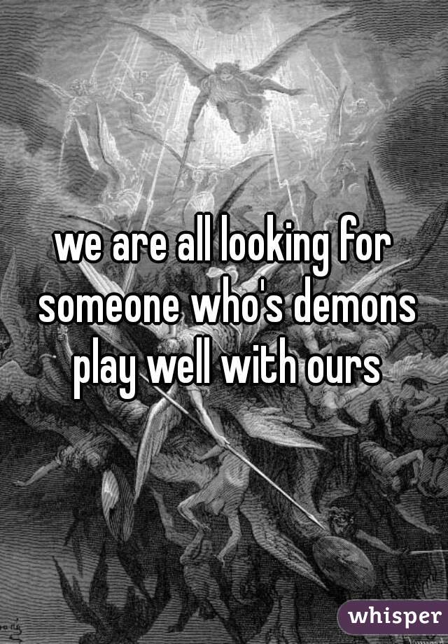 we are all looking for someone who's demons play well with ours