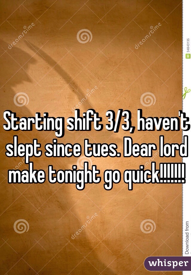 Starting shift 3/3, haven't slept since tues. Dear lord make tonight go quick!!!!!!! 