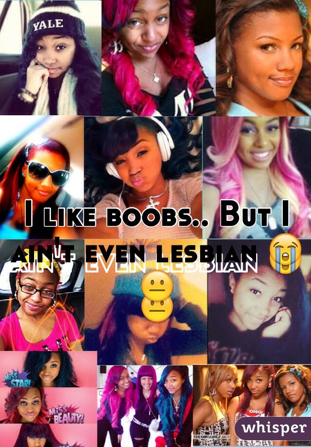 I like boobs.. But I ain't even lesbian 😭😐