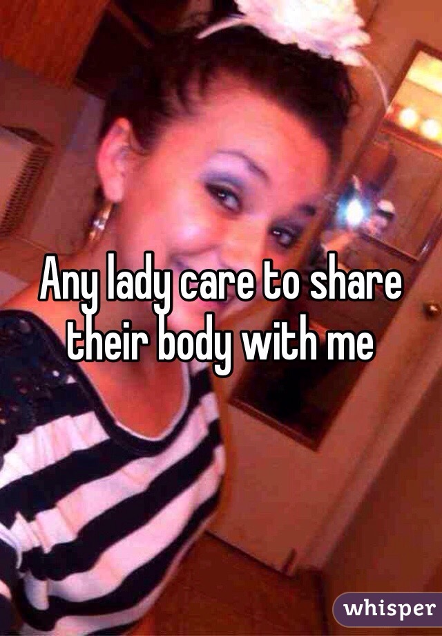 Any lady care to share their body with me 