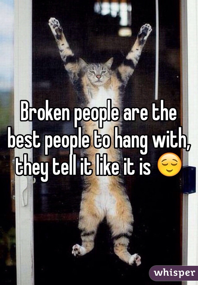 Broken people are the best people to hang with, they tell it like it is 😌