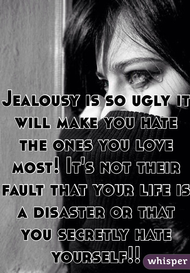 Jealousy is so ugly it will make you hate the ones you love most! It's not their fault that your life is a disaster or that you secretly hate yourself!! 